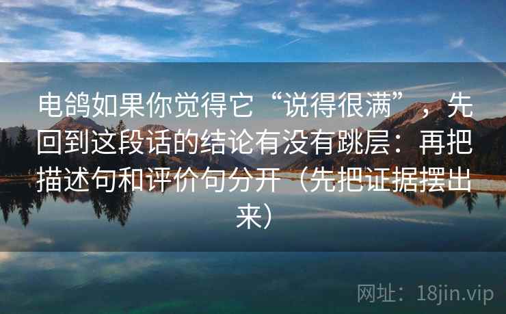 电鸽如果你觉得它“说得很满”，先回到这段话的结论有没有跳层：再把描述句和评价句分开（先把证据摆出来）