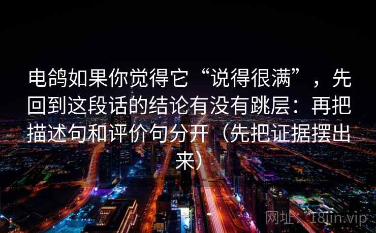 电鸽如果你觉得它“说得很满”，先回到这段话的结论有没有跳层：再把描述句和评价句分开（先把证据摆出来）