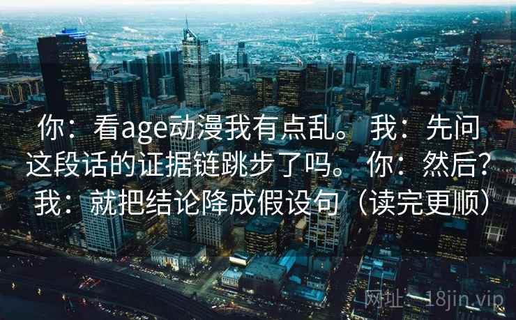 你：看age动漫我有点乱。 我：先问这段话的证据链跳步了吗。 你：然后？ 我：就把结论降成假设句（读完更顺）