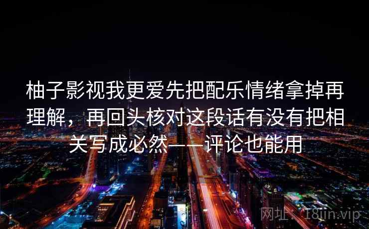 柚子影视我更爱先把配乐情绪拿掉再理解，再回头核对这段话有没有把相关写成必然——评论也能用