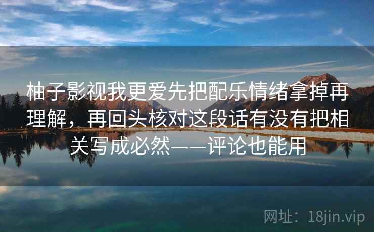 柚子影视我更爱先把配乐情绪拿掉再理解，再回头核对这段话有没有把相关写成必然——评论也能用