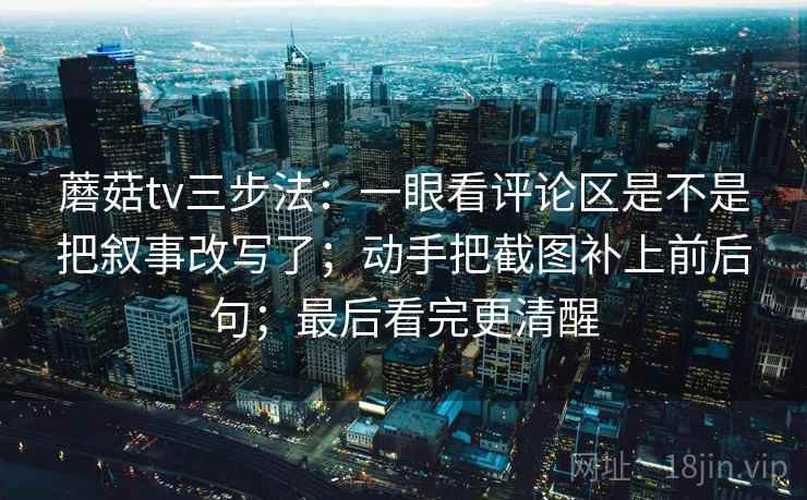 蘑菇tv三步法：一眼看评论区是不是把叙事改写了；动手把截图补上前后句；最后看完更清醒