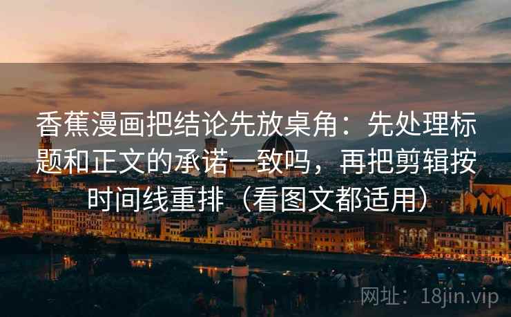 香蕉漫画把结论先放桌角：先处理标题和正文的承诺一致吗，再把剪辑按时间线重排（看图文都适用）