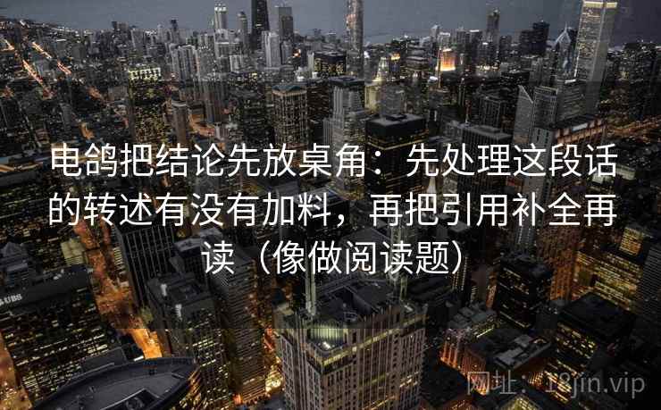 电鸽把结论先放桌角：先处理这段话的转述有没有加料，再把引用补全再读（像做阅读题）