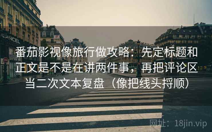 番茄影视像旅行做攻略：先定标题和正文是不是在讲两件事，再把评论区当二次文本复盘（像把线头捋顺）