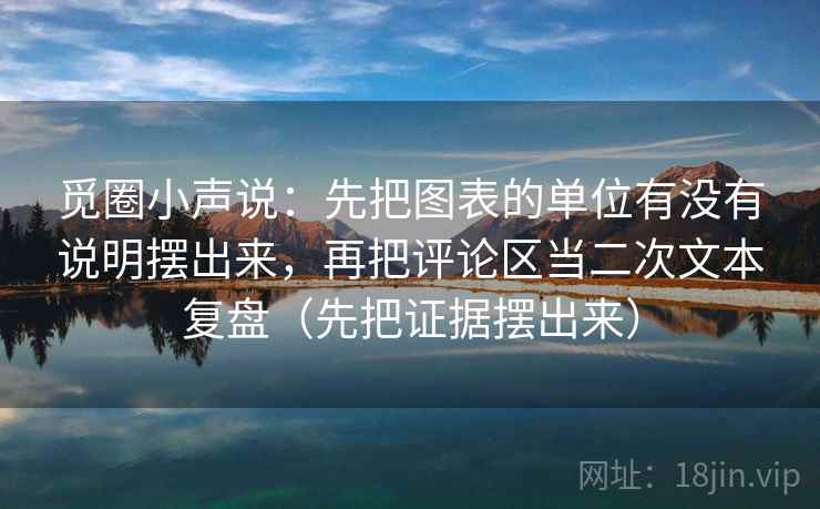 觅圈小声说:先把图表的单位有没有说明摆出来,再把评论区当二次文本复盘(先把证据摆出来) 觅圈小声说:先把图表的单位有没有说明摆出来,再把评论区当二次文本复盘(先把证据摆出来)