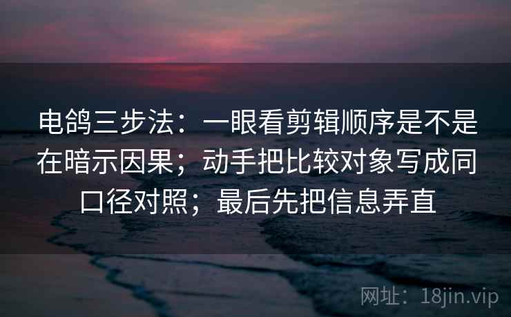 电鸽三步法：一眼看剪辑顺序是不是在暗示因果；动手把比较对象写成同口径对照；最后先把信息弄直