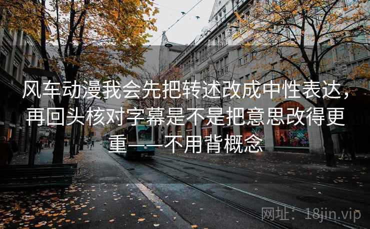 风车动漫我会先把转述改成中性表达，再回头核对字幕是不是把意思改得更重——不用背概念