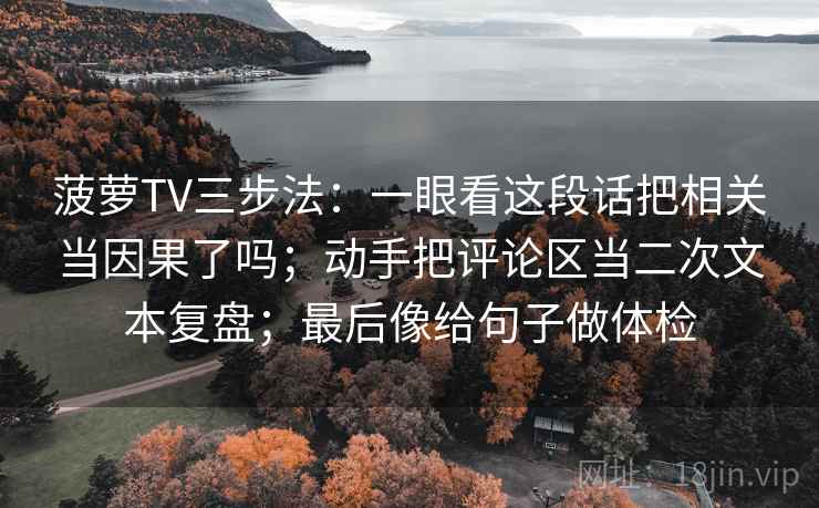 菠萝TV三步法：一眼看这段话把相关当因果了吗；动手把评论区当二次文本复盘；最后像给句子做体检