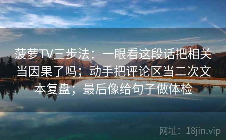菠萝TV三步法：一眼看这段话把相关当因果了吗；动手把评论区当二次文本复盘；最后像给句子做体检