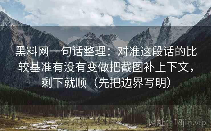 黑料网一句话整理:对准这段话的比较基准有没有变做把截图补上下文,剩下就顺(先把边界写明) 黑料网一句话整理:对准这段话的比较基准有没有变做把截图补上下文,剩下就顺(先把边界写明)