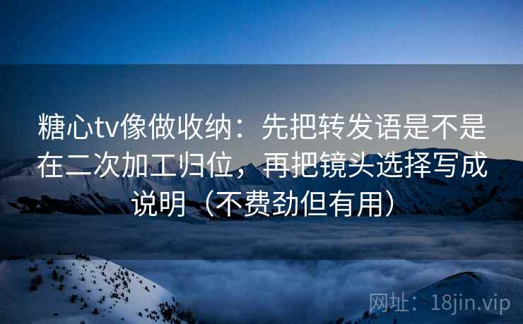 糖心tv像做收纳:先把转发语是不是在二次加工归位,再把镜头选择写成说明(不费劲但有用)