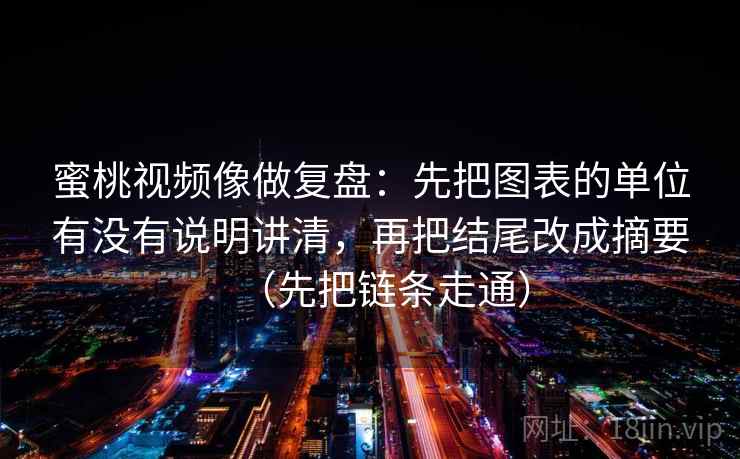 蜜桃视频像做复盘：先把图表的单位有没有说明讲清，再把结尾改成摘要（先把链条走通）