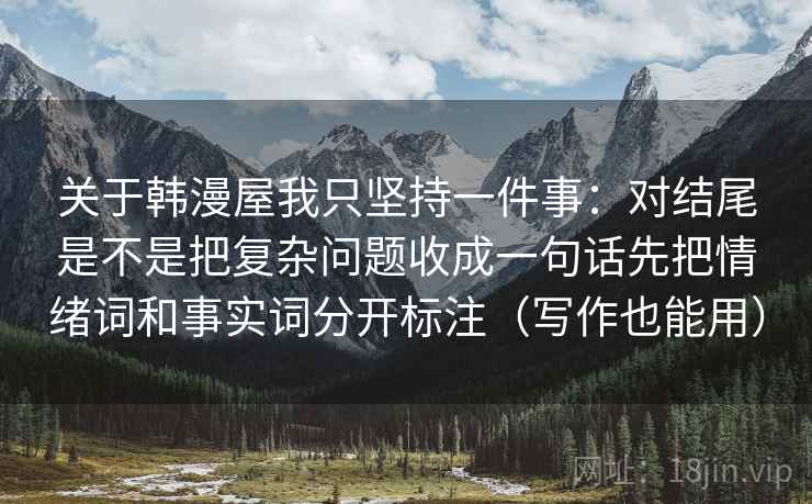 关于韩漫屋我只坚持一件事：对结尾是不是把复杂问题收成一句话先把情绪词和事实词分开标注（写作也能用）