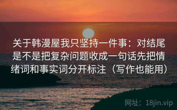关于韩漫屋我只坚持一件事：对结尾是不是把复杂问题收成一句话先把情绪词和事实词分开标注（写作也能用）