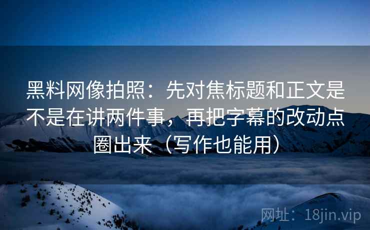 黑料网像拍照:先对焦标题和正文是不是在讲两件事,再把字幕的改动点圈出来(写作也能用) 黑料网像拍照:先对焦标题和正文是不是在讲两件事,再把字幕的改动点圈出来(写作也能用)