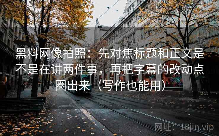 黑料网像拍照：先对焦标题和正文是不是在讲两件事，再把字幕的改动点圈出来（写作也能用）