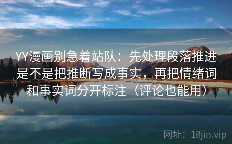 YY漫画别急着站队：先处理段落推进是不是把推断写成事实，再把情绪词和事实词分开标注（评论也能用）