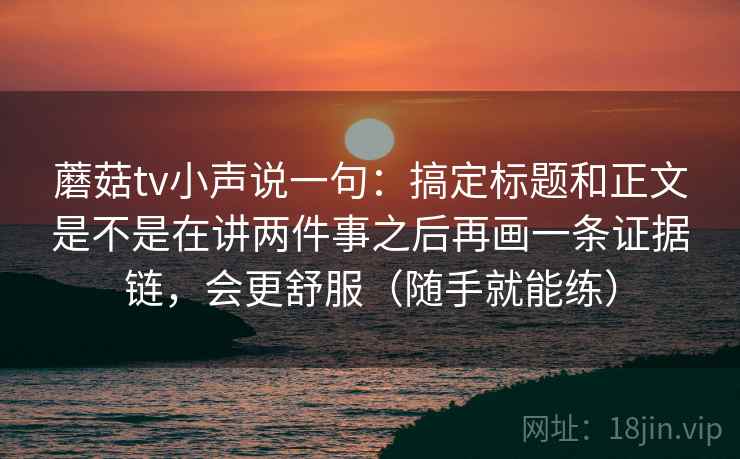 蘑菇tv小声说一句：搞定标题和正文是不是在讲两件事之后再画一条证据链，会更舒服（随手就能练）