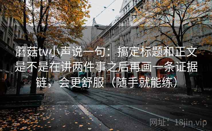 蘑菇tv小声说一句:搞定标题和正文是不是在讲两件事之后再画一条证据链,会更舒服(随手就能练) 蘑菇tv小声说一句:搞定标题和正文是不是在讲两件事之后再画一条证据链,会更舒服(随手就能练)