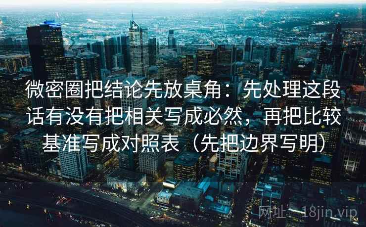 微密圈把结论先放桌角:先处理这段话有没有把相关写成必然,再把比较基准写成对照表(先把边界写明) 微密圈把结论先放桌角:先处理这段话有没有把相关写成必然,再把比较基准写成对照表(先把边界写明)
