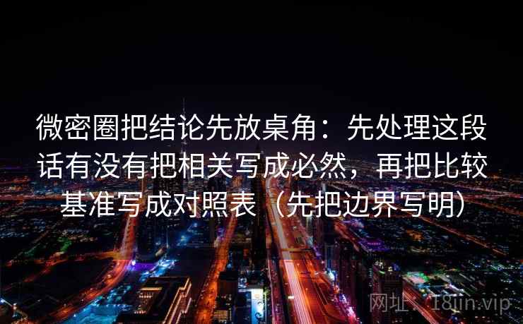 微密圈把结论先放桌角:先处理这段话有没有把相关写成必然,再把比较基准写成对照表(先把边界写明) 微密圈把结论先放桌角:先处理这段话有没有把相关写成必然,再把比较基准写成对照表(先把边界写明)