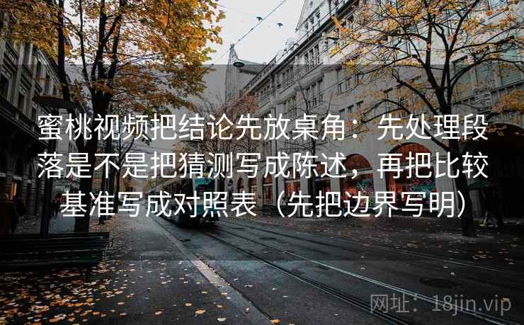 蜜桃视频把结论先放桌角：先处理段落是不是把猜测写成陈述，再把比较基准写成对照表（先把边界写明）