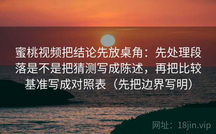 蜜桃视频把结论先放桌角：先处理段落是不是把猜测写成陈述，再把比较基准写成对照表（先把边界写明）