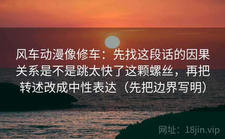 风车动漫像修车:先找这段话的因果关系是不是跳太快了这颗螺丝,再把转述改成中性表达(先把边界写明) 风车动漫像修车:先找这段话的因果关系是不是跳太快了这颗螺丝,再把转述改成中性表达(先把边界写明)
