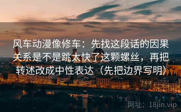 风车动漫像修车:先找这段话的因果关系是不是跳太快了这颗螺丝,再把转述改成中性表达(先把边界写明) 风车动漫像修车:先找这段话的因果关系是不是跳太快了这颗螺丝,再把转述改成中性表达(先把边界写明)