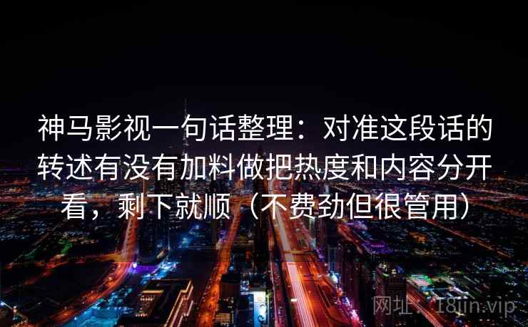 神马影视一句话整理：对准这段话的转述有没有加料做把热度和内容分开看，剩下就顺（不费劲但很管用）