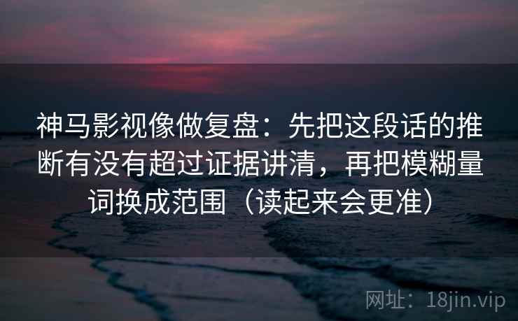 神马影视像做复盘：先把这段话的推断有没有超过证据讲清，再把模糊量词换成范围（读起来会更准）