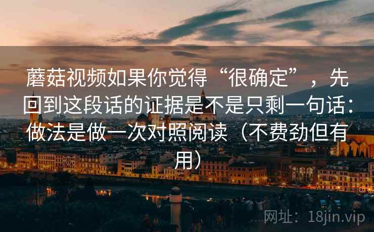 蘑菇视频如果你觉得“很确定”，先回到这段话的证据是不是只剩一句话：做法是做一次对照阅读（不费劲但有用）