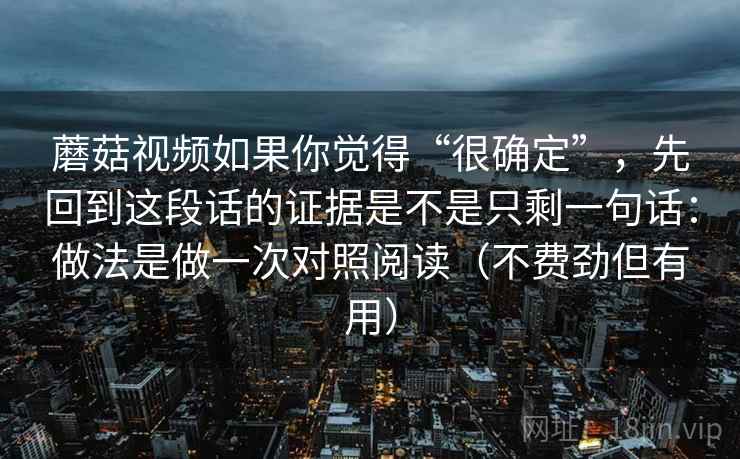 蘑菇视频如果你觉得“很确定”，先回到这段话的证据是不是只剩一句话：做法是做一次对照阅读（不费劲但有用）