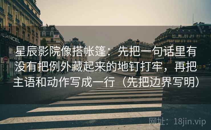 星辰影院像搭帐篷：先把一句话里有没有把例外藏起来的地钉打牢，再把主语和动作写成一行（先把边界写明）