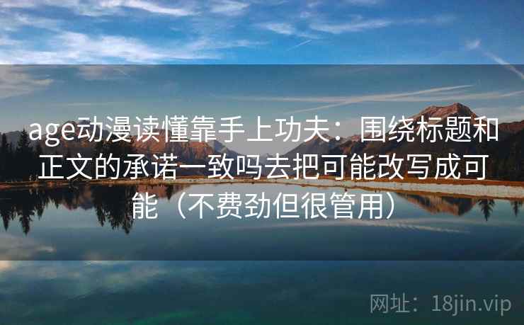 age动漫读懂靠手上功夫：围绕标题和正文的承诺一致吗去把可能改写成可能（不费劲但很管用）