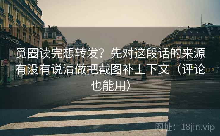 觅圈读完想转发？先对这段话的来源有没有说清做把截图补上下文（评论也能用）