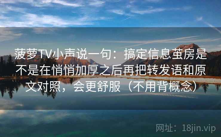 菠萝TV小声说一句：搞定信息茧房是不是在悄悄加厚之后再把转发语和原文对照，会更舒服（不用背概念）