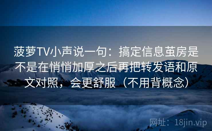 菠萝TV小声说一句：搞定信息茧房是不是在悄悄加厚之后再把转发语和原文对照，会更舒服（不用背概念）