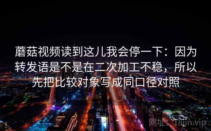 蘑菇视频读到这儿我会停一下：因为转发语是不是在二次加工不稳，所以先把比较对象写成同口径对照