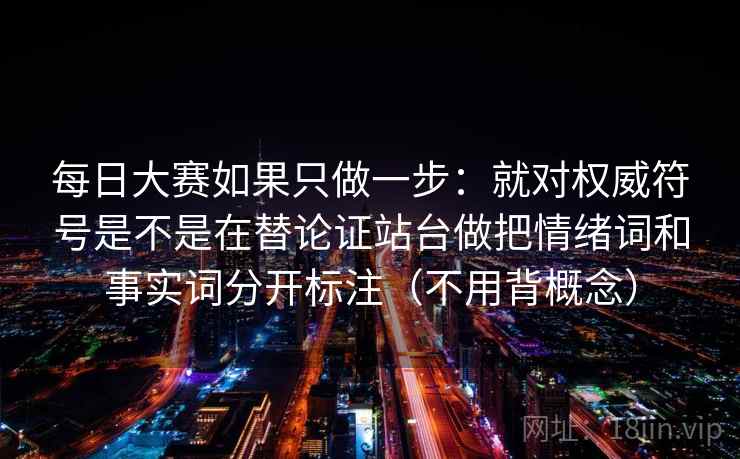每日大赛如果只做一步：就对权威符号是不是在替论证站台做把情绪词和事实词分开标注（不用背概念）