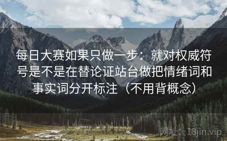 每日大赛如果只做一步：就对权威符号是不是在替论证站台做把情绪词和事实词分开标注（不用背概念）