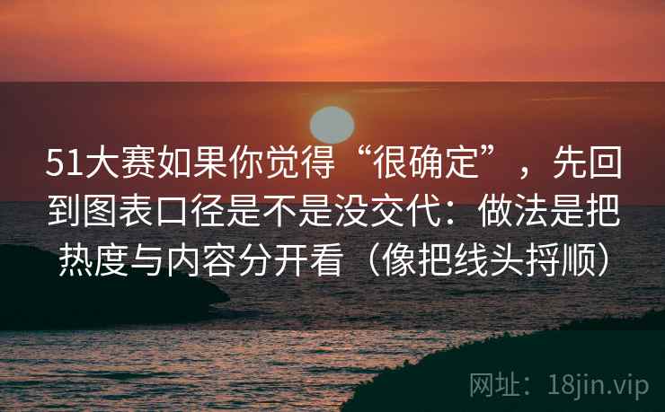 51大赛如果你觉得“很确定”，先回到图表口径是不是没交代：做法是把热度与内容分开看（像把线头捋顺）