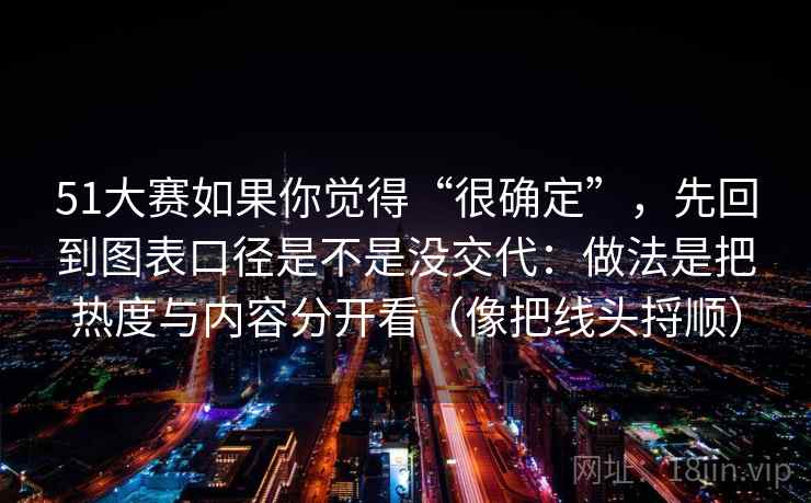 51大赛如果你觉得“很确定”，先回到图表口径是不是没交代：做法是把热度与内容分开看（像把线头捋顺）