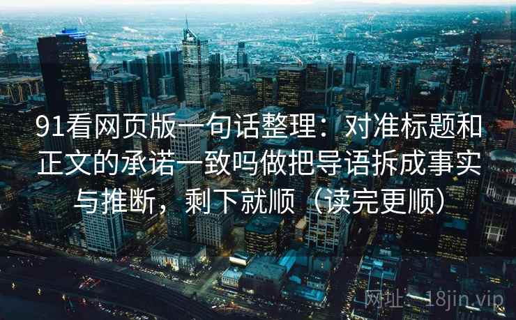 91看网页版一句话整理：对准标题和正文的承诺一致吗做把导语拆成事实与推断，剩下就顺（读完更顺）