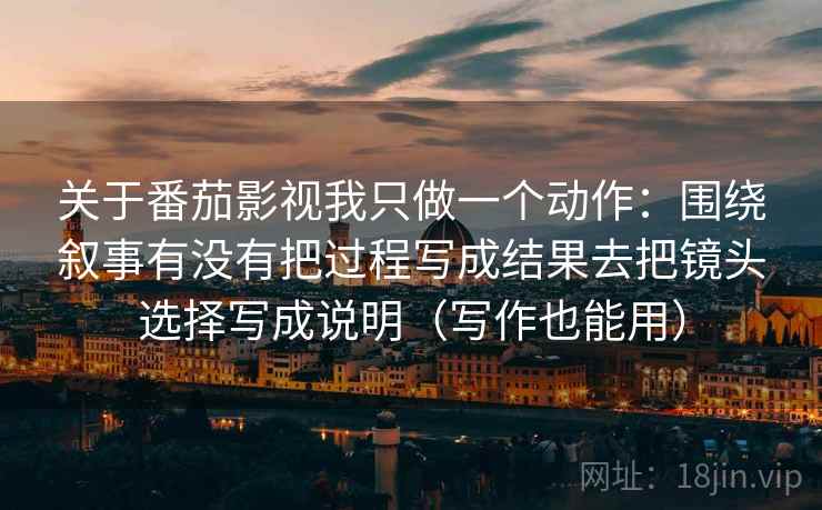 关于番茄影视我只做一个动作:围绕叙事有没有把过程写成结果去把镜头选择写成说明(写作也能用) 关于番茄影视我只做一个动作:围绕叙事有没有把过程写成结果去把镜头选择写成说明(写作也能用)