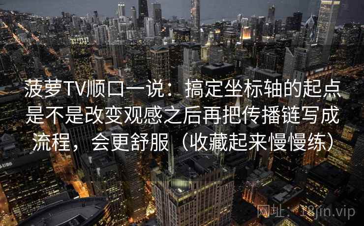 菠萝TV顺口一说：搞定坐标轴的起点是不是改变观感之后再把传播链写成流程，会更舒服（收藏起来慢慢练）