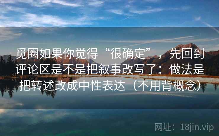 觅圈如果你觉得“很确定”，先回到评论区是不是把叙事改写了：做法是把转述改成中性表达（不用背概念）
