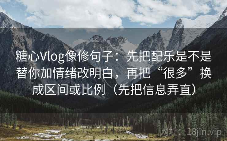 糖心Vlog像修句子：先把配乐是不是替你加情绪改明白，再把“很多”换成区间或比例（先把信息弄直）