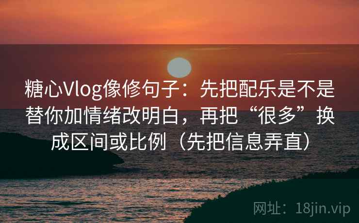 糖心Vlog像修句子：先把配乐是不是替你加情绪改明白，再把“很多”换成区间或比例（先把信息弄直）